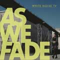 White Noise TV - As We Fade - White Noise TV - As We Fade